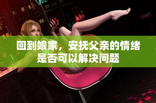 回到娘家，安抚父亲的情绪是否可以解决问题