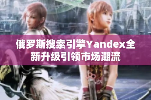 俄罗斯搜索引擎Yandex全新升级引领市场潮流