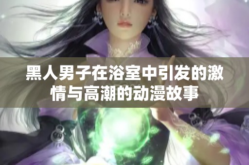 黑人男子在浴室中引发的激情与高潮的动漫故事