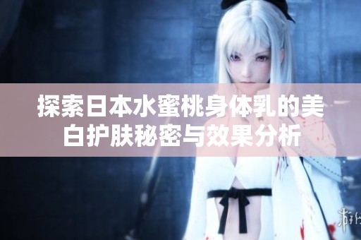 探索日本水蜜桃身体乳的美白护肤秘密与效果分析