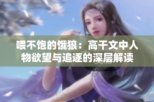喂不饱的饿狼：高干文中人物欲望与追逐的深层解读
