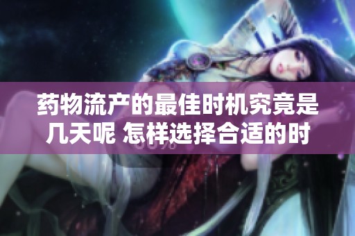 药物流产的最佳时机究竟是几天呢 怎样选择合适的时间