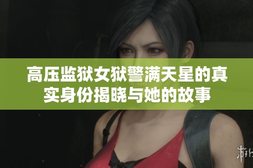 高压监狱女狱警满天星的真实身份揭晓与她的故事