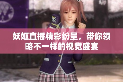 妖姬直播精彩纷呈，带你领略不一样的视觉盛宴