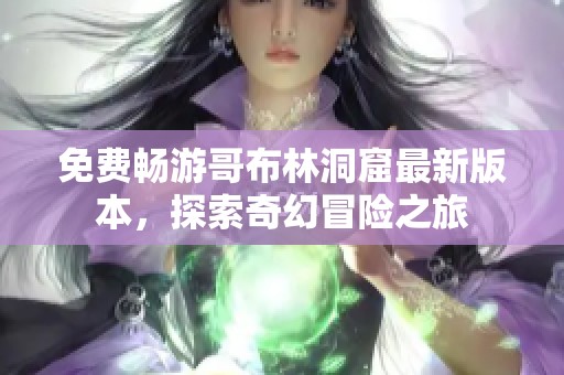 免费畅游哥布林洞窟最新版本，探索奇幻冒险之旅