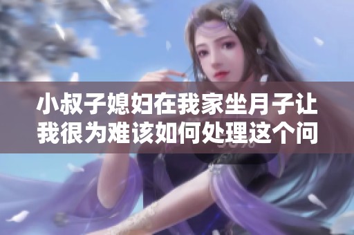 小叔子媳妇在我家坐月子让我很为难该如何处理这个问题