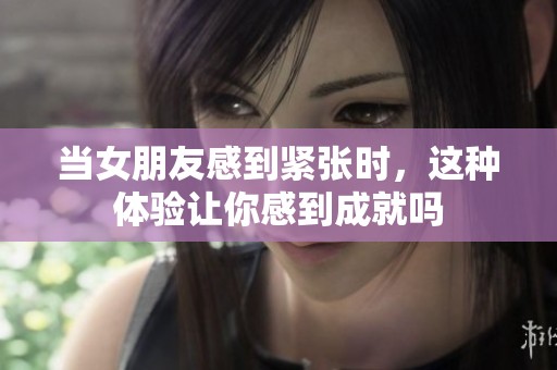 当女朋友感到紧张时，这种体验让你感到成就吗