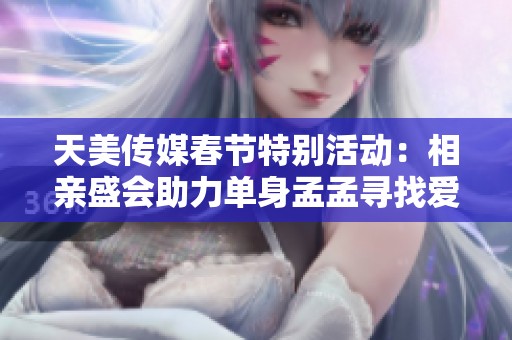 天美传媒春节特别活动：相亲盛会助力单身孟孟寻找爱情
