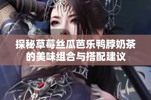 探秘草莓丝瓜芭乐鸭脖奶茶的美味组合与搭配建议