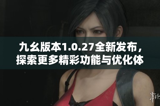 九幺版本1.0.27全新发布，探索更多精彩功能与优化体验