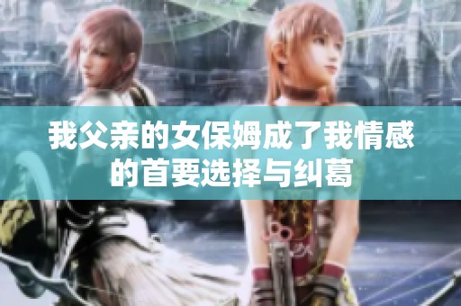我父亲的女保姆成了我情感的首要选择与纠葛
