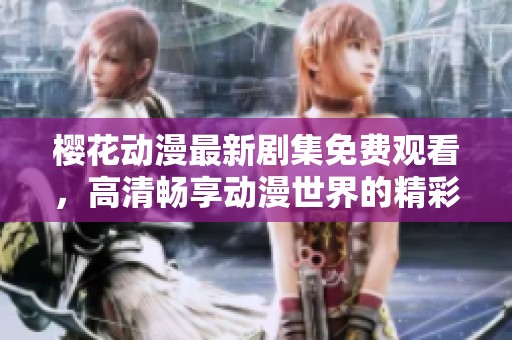 樱花动漫最新剧集免费观看，高清畅享动漫世界的精彩内容