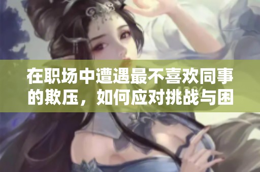 在职场中遭遇最不喜欢同事的欺压，如何应对挑战与困境