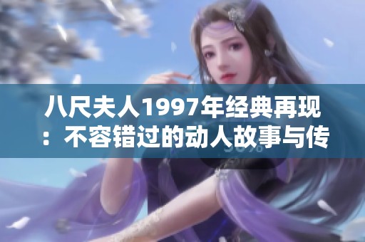 八尺夫人1997年经典再现：不容错过的动人故事与传奇人生