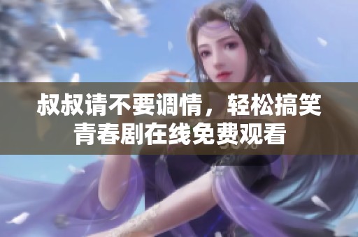 叔叔请不要调情，轻松搞笑青春剧在线免费观看