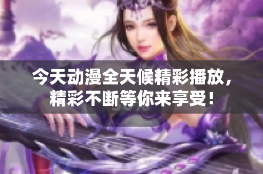 今天动漫全天候精彩播放，精彩不断等你来享受！