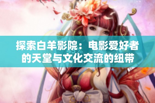 探索白羊影院：电影爱好者的天堂与文化交流的纽带