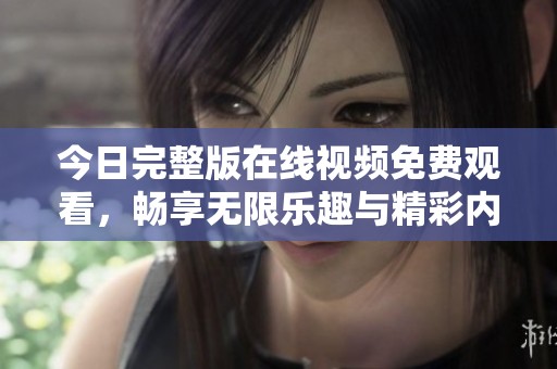 今日完整版在线视频免费观看，畅享无限乐趣与精彩内容