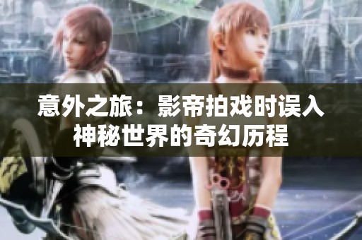 意外之旅：影帝拍戏时误入神秘世界的奇幻历程