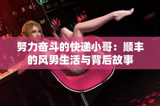 努力奋斗的快递小哥：顺丰的风男生活与背后故事