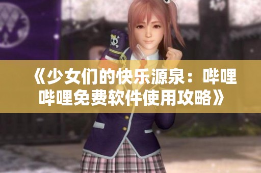 《少女们的快乐源泉：哔哩哔哩免费软件使用攻略》