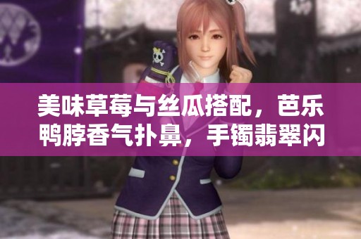 美味草莓与丝瓜搭配，芭乐鸭脖香气扑鼻，手镯翡翠闪耀夺目