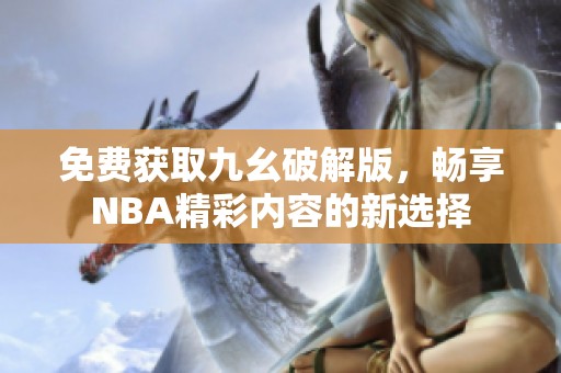 免费获取九幺破解版，畅享NBA精彩内容的新选择