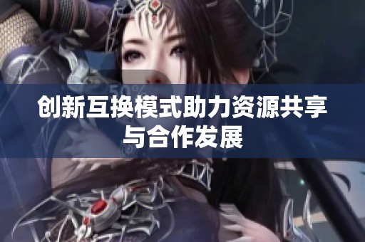 创新互换模式助力资源共享与合作发展
