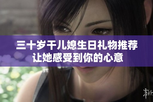 三十岁干儿媳生日礼物推荐 让她感受到你的心意