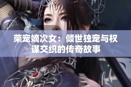 荣宠嫡次女：倾世独宠与权谋交织的传奇故事