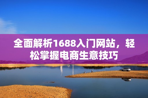 全面解析1688入门网站，轻松掌握电商生意技巧