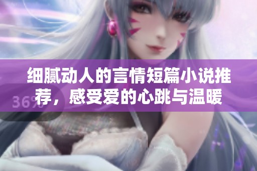 细腻动人的言情短篇小说推荐，感受爱的心跳与温暖