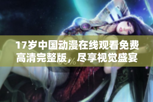 17岁中国动漫在线观看免费高清完整版，尽享视觉盛宴