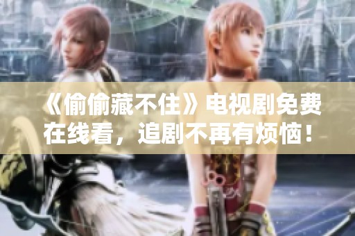 《偷偷藏不住》电视剧免费在线看，追剧不再有烦恼！
