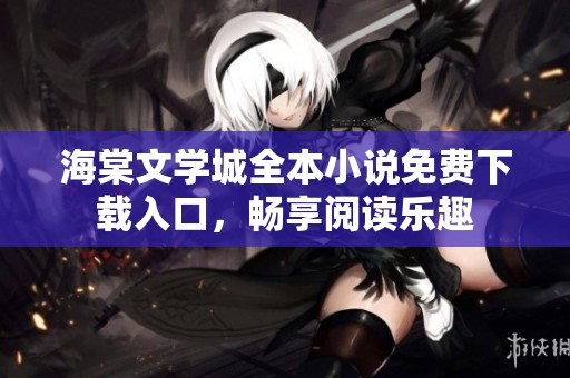 海棠文学城全本小说免费下载入口，畅享阅读乐趣