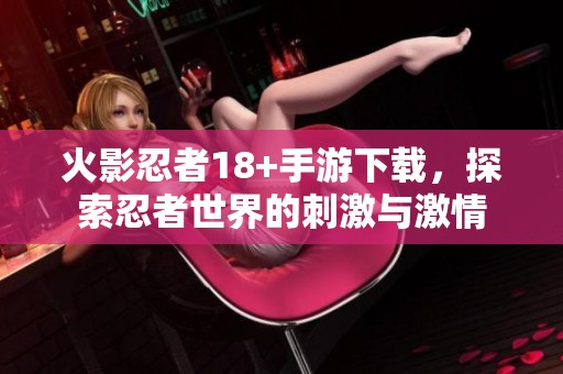 火影忍者18+手游下载，探索忍者世界的刺激与激情