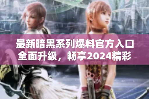 最新暗黑系列爆料官方入口全面升级，畅享2024精彩内容