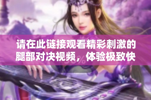 请在此链接观看精彩刺激的腿部对决视频，体验极致快感与激情