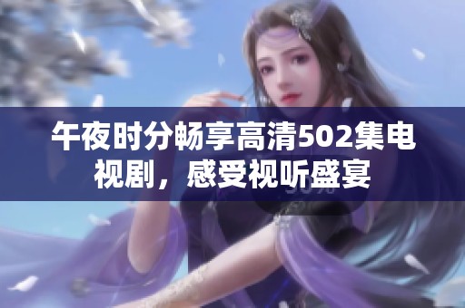 午夜时分畅享高清502集电视剧，感受视听盛宴