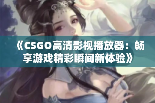 《CSGO高清影视播放器：畅享游戏精彩瞬间新体验》