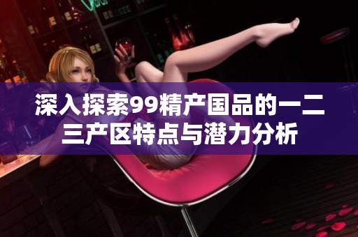 深入探索99精产国品的一二三产区特点与潜力分析