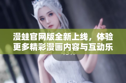 漫蛙官网版全新上线，体验更多精彩漫画内容与互动乐趣