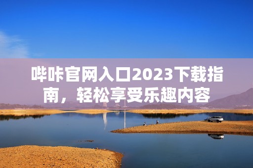 哔咔官网入口2023下载指南，轻松享受乐趣内容