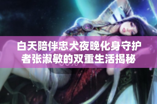 白天陪伴忠犬夜晚化身守护者张淑敏的双重生活揭秘