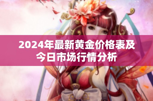 2024年最新黄金价格表及今日市场行情分析