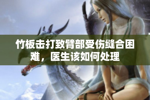 竹板击打致臂部受伤缝合困难，医生该如何处理