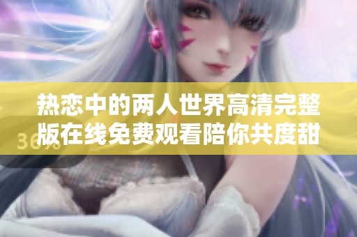 热恋中的两人世界高清完整版在线免费观看陪你共度甜蜜时光