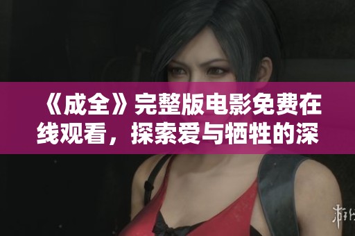 《成全》完整版电影免费在线观看，探索爱与牺牲的深刻故事