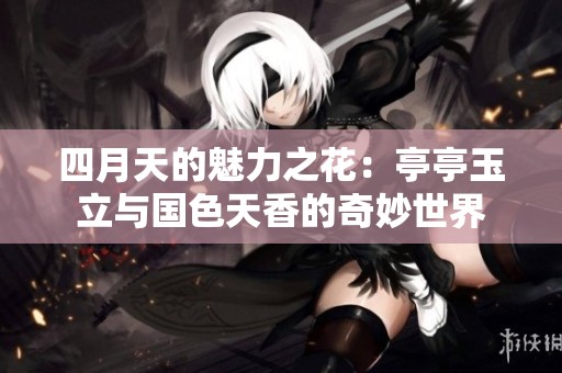 四月天的魅力之花：亭亭玉立与国色天香的奇妙世界
