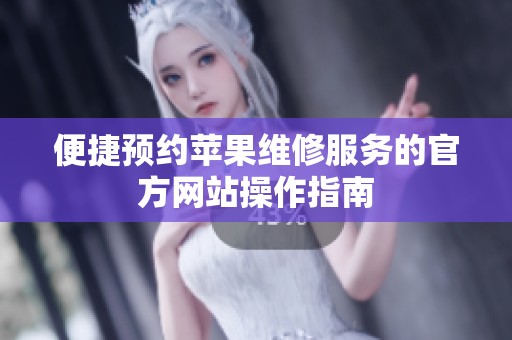 便捷预约苹果维修服务的官方网站操作指南